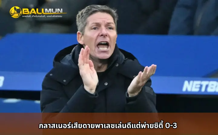 ดูบอลสด กลาสเนอร์เสียดายพาเลซเล่นดีแต่พ่ายซิตี้ 0-3